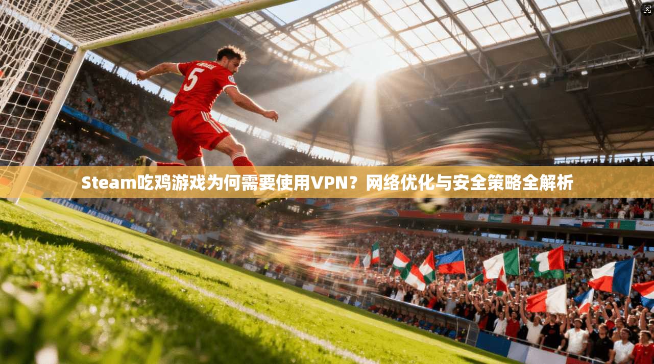 Steam吃鸡游戏为何需要使用VPN？网络优化与安全策略全解析