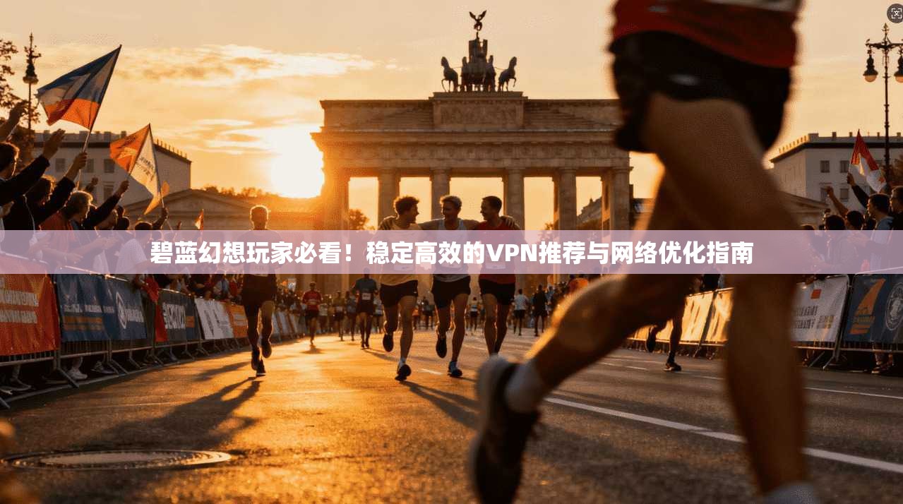 碧蓝幻想玩家必看！稳定高效的VPN推荐与网络优化指南