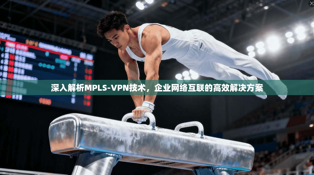 深入解析MPLS-VPN技术，企业网络互联的高效解决方案