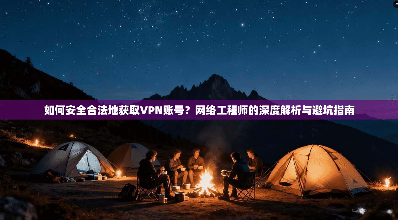 如何安全合法地获取VPN账号？网络工程师的深度解析与避坑指南