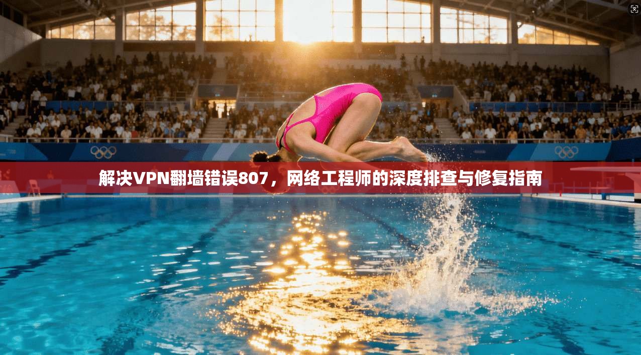 解决VPN翻墙错误807,网络工程师的深度排查与修复指南 解决VPN翻墙错误807,网络工程师的深度排查与修复指南