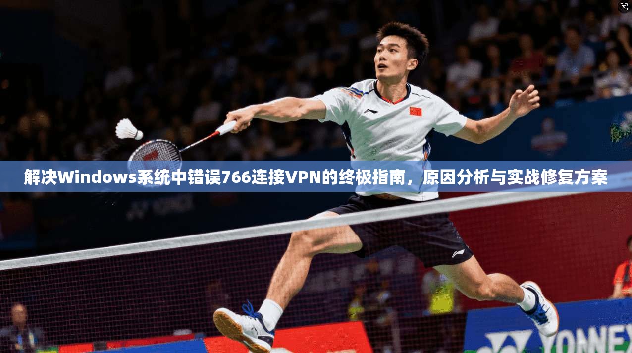 解决Windows系统中错误766连接VPN的终极指南，原因分析与实战修复方案