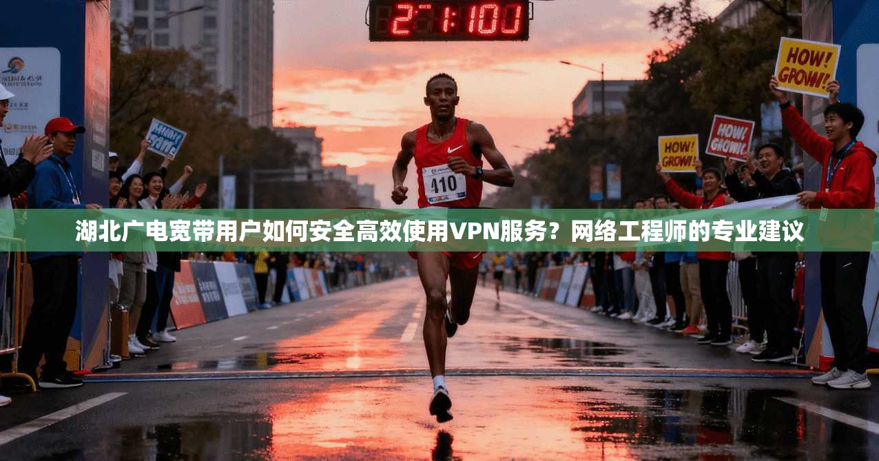 湖北广电宽带用户如何安全高效使用VPN服务？网络工程师的专业建议