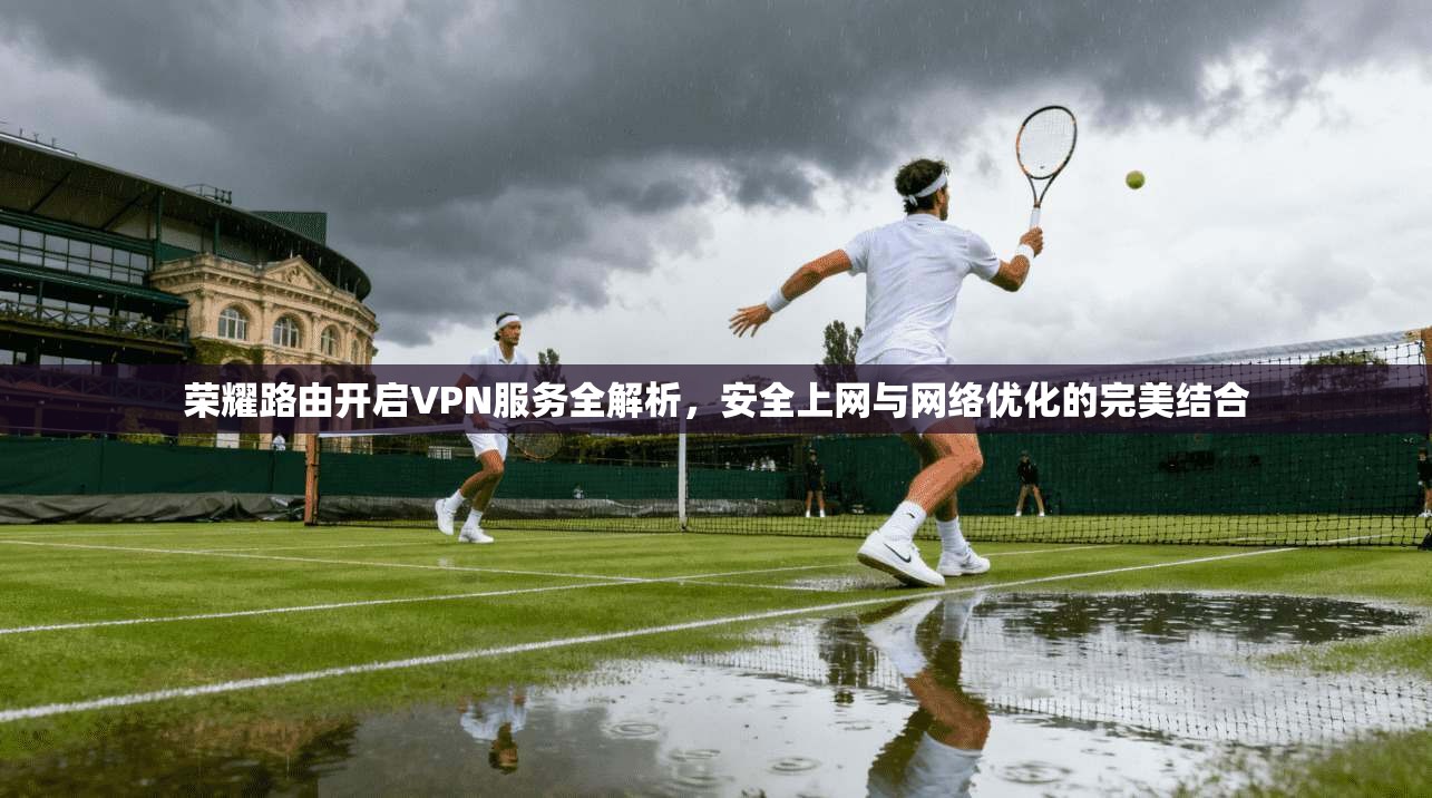 荣耀路由开启VPN服务全解析，安全上网与网络优化的完美结合