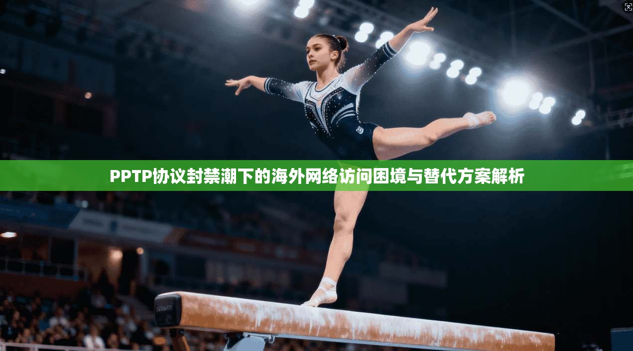 PPTP协议封禁潮下的海外网络访问困境与替代方案解析