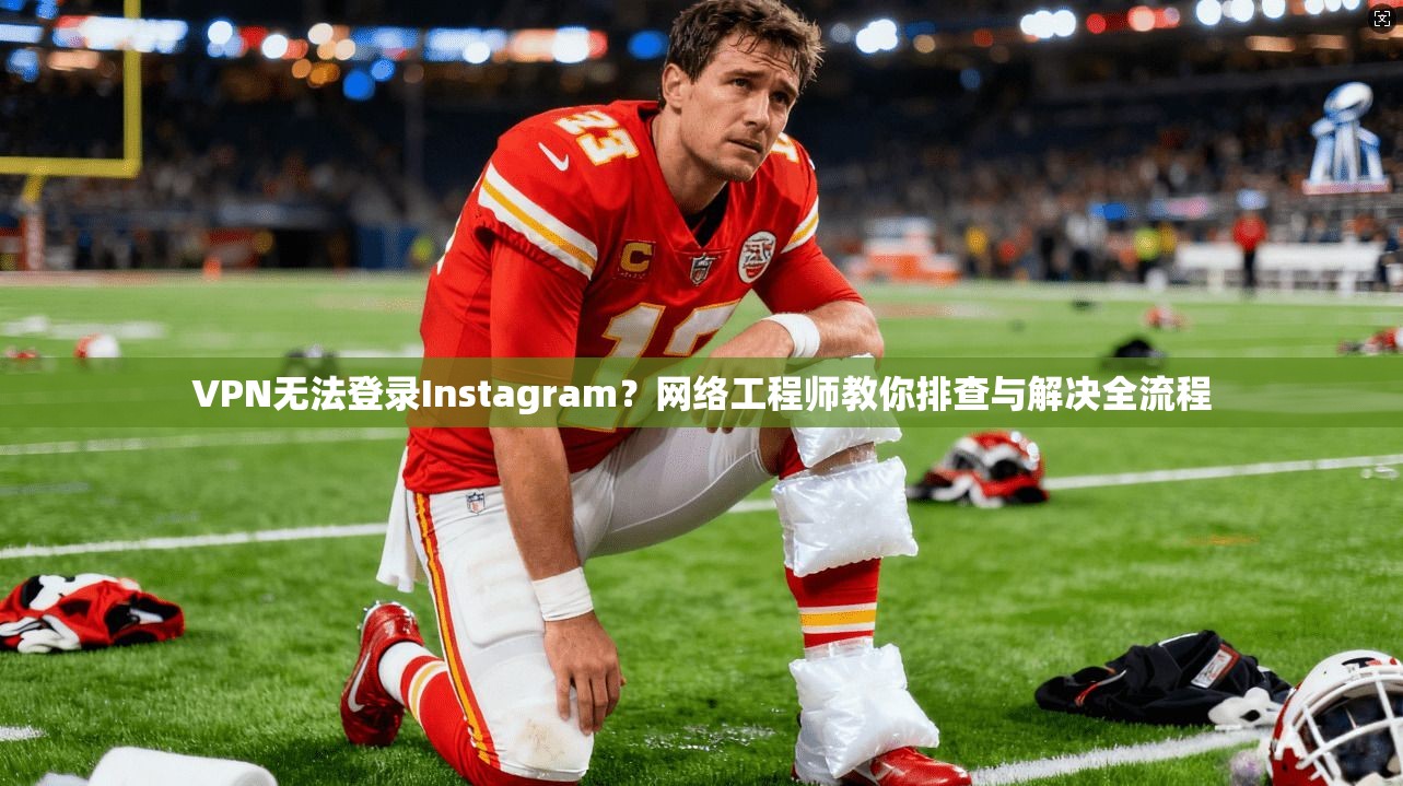 VPN无法登录Instagram？网络工程师教你排查与解决全流程