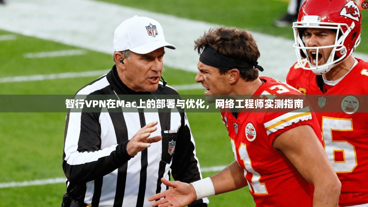 智行VPN在Mac上的部署与优化,网络工程师实测指南