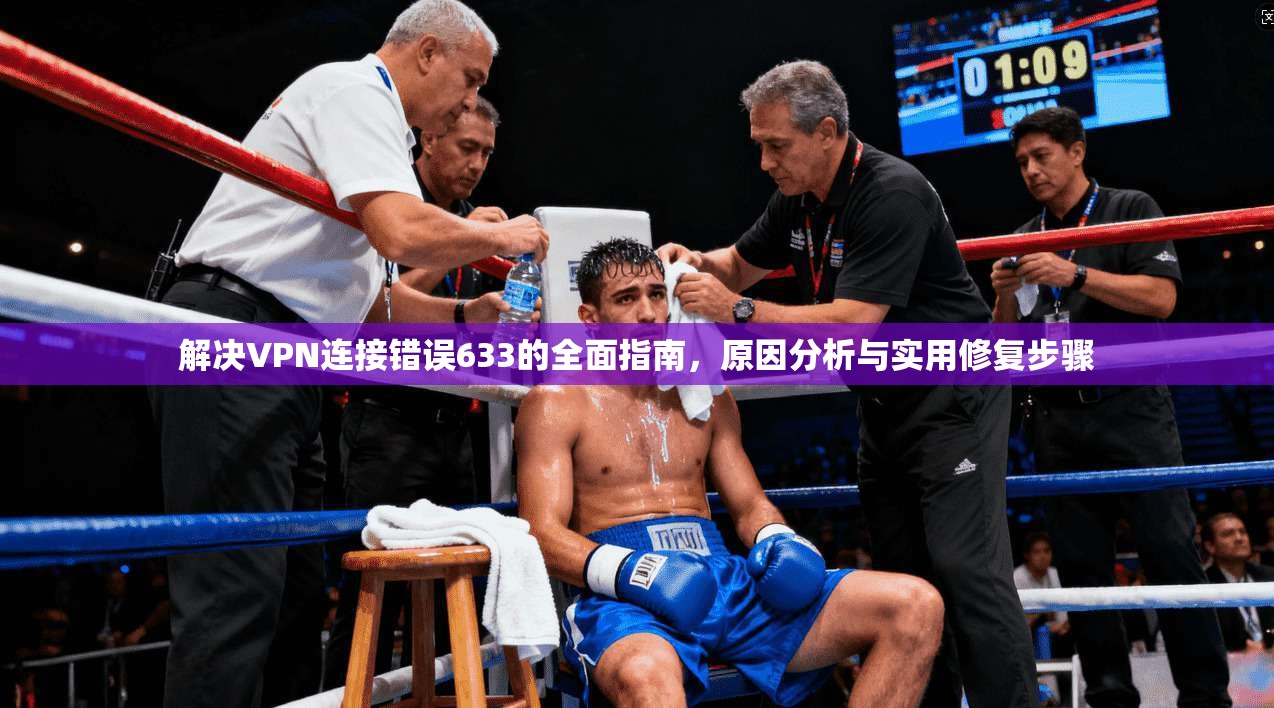 解决VPN连接错误633的全面指南，原因分析与实用修复步骤