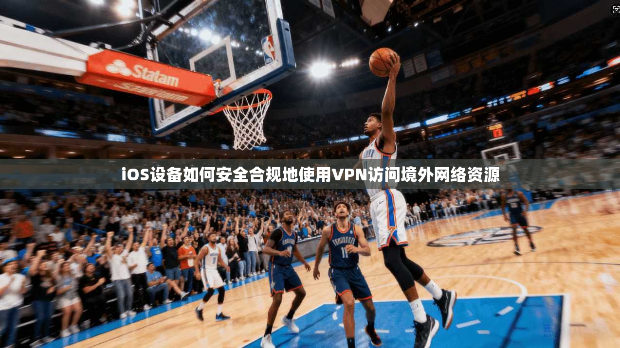 iOS设备如何安全合规地使用VPN访问境外网络资源