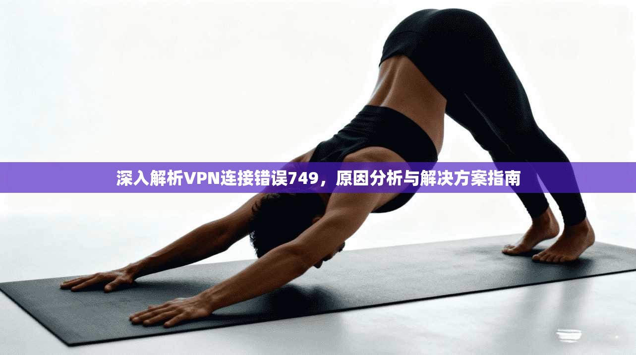 深入解析VPN连接错误749，原因分析与解决方案指南