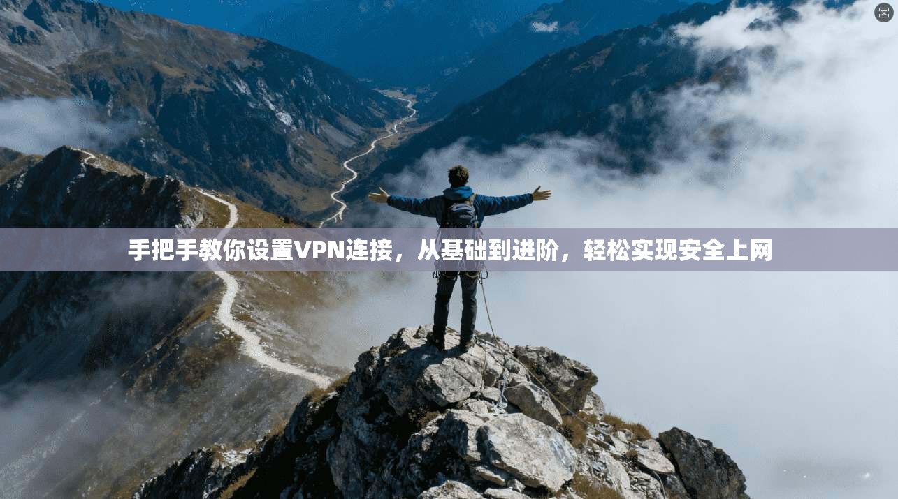 手把手教你设置VPN连接，从基础到进阶，轻松实现安全上网