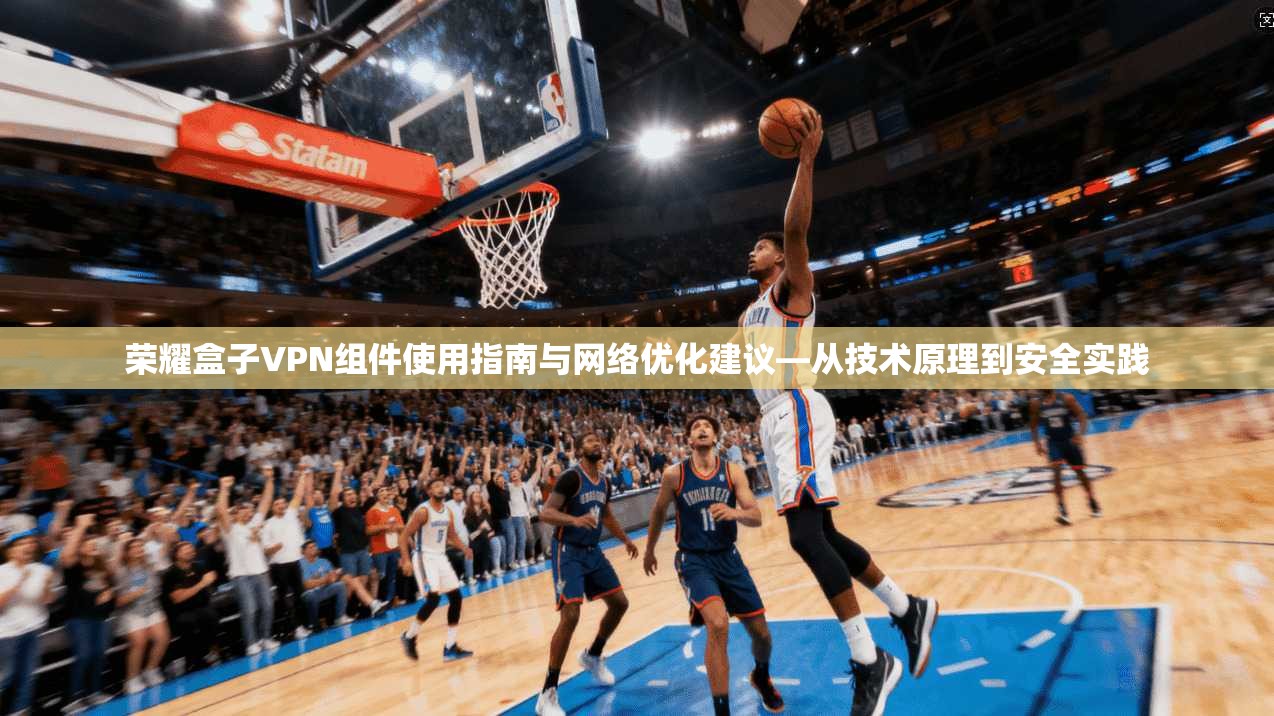荣耀盒子VPN组件使用指南与网络优化建议—从技术原理到安全实践