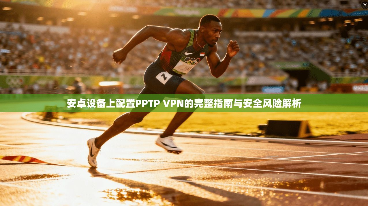 安卓设备上配置PPTP VPN的完整指南与安全风险解析