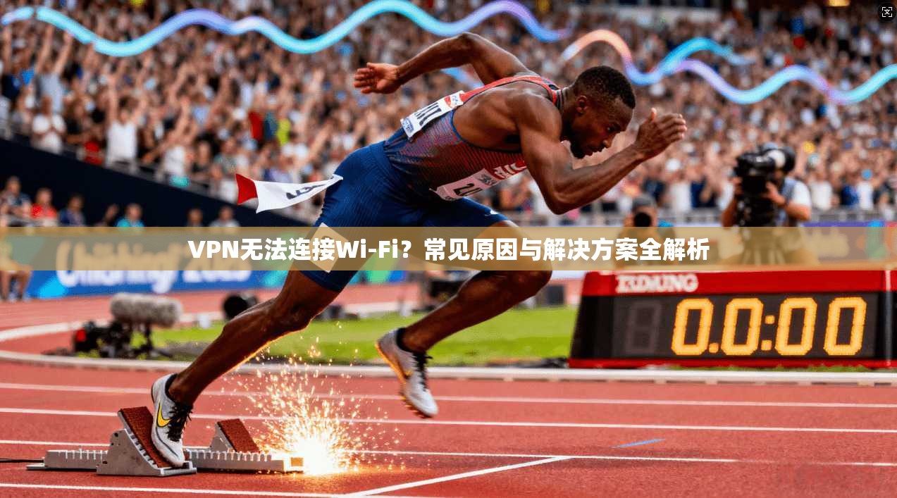 VPN无法连接Wi-Fi？常见原因与解决方案全解析