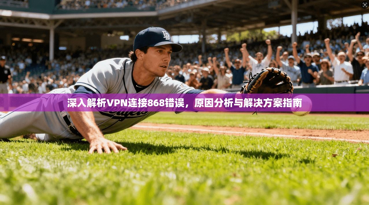 深入解析VPN连接868错误，原因分析与解决方案指南