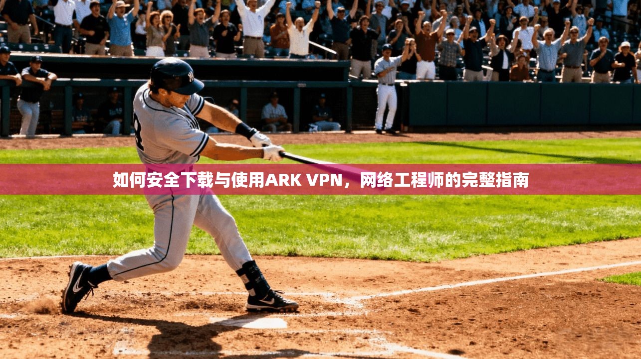 如何安全下载与使用ARK VPN，网络工程师的完整指南