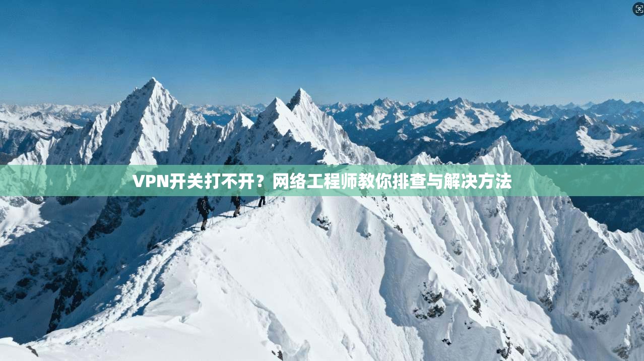 VPN开关打不开？网络工程师教你排查与解决方法