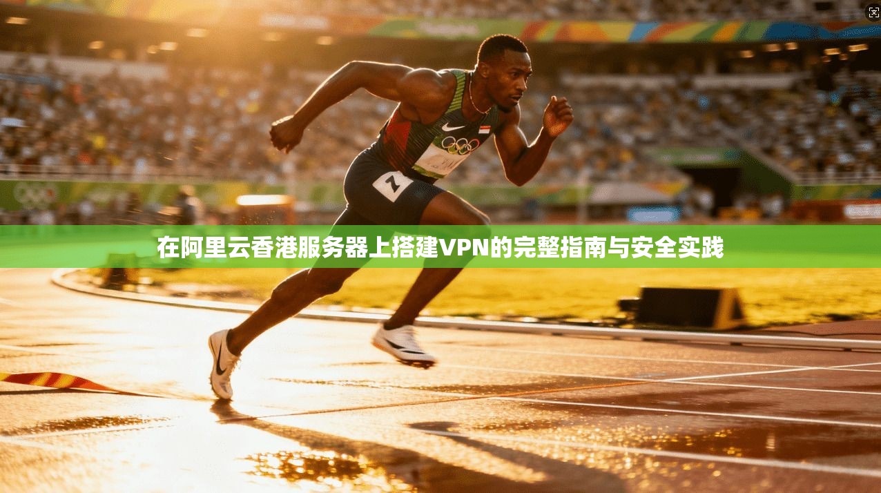 在阿里云香港服务器上搭建VPN的完整指南与安全实践