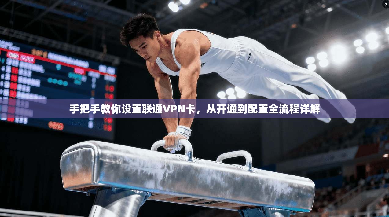 手把手教你设置联通VPN卡，从开通到配置全流程详解