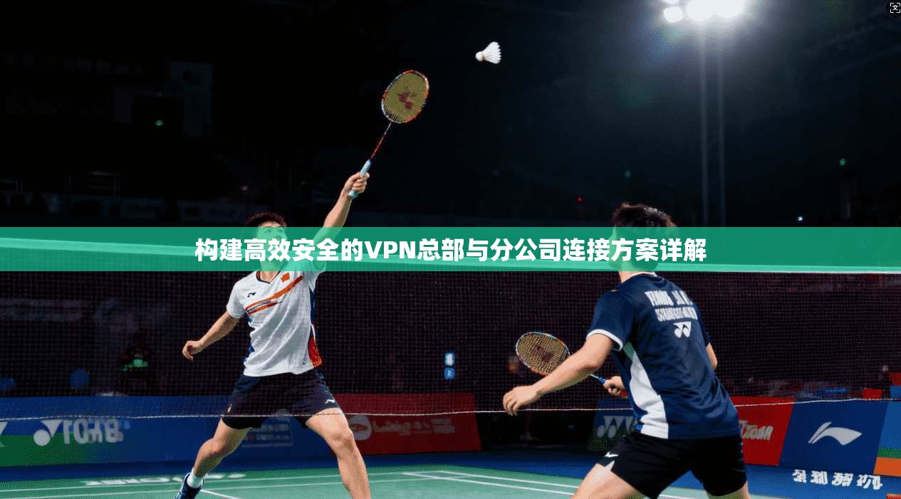构建高效安全的VPN总部与分公司连接方案详解