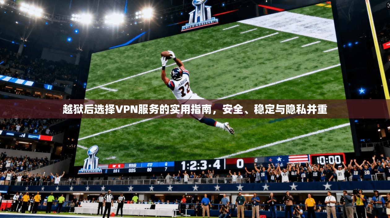 越狱后选择VPN服务的实用指南，安全、稳定与隐私并重