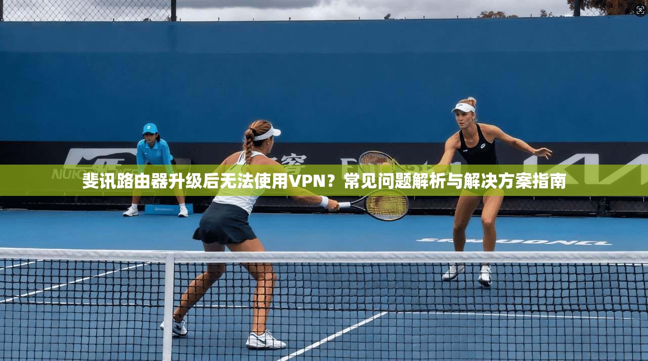 斐讯路由器升级后无法使用VPN？常见问题解析与解决方案指南