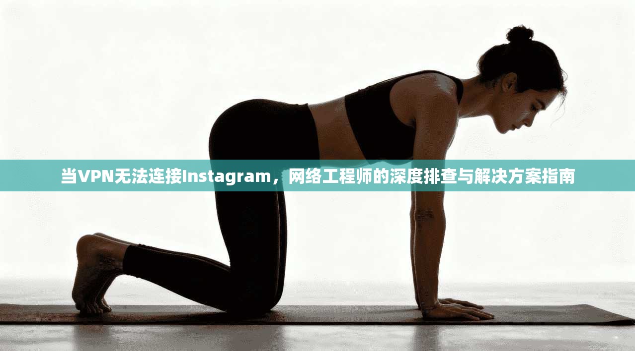 当VPN无法连接Instagram，网络工程师的深度排查与解决方案指南