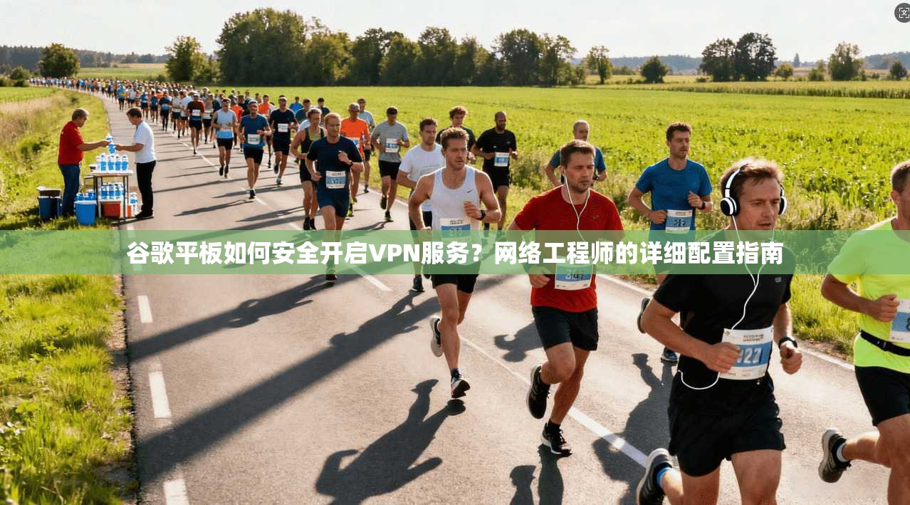 谷歌平板如何安全开启VPN服务?网络工程师的详细配置指南 谷歌平板如何安全开启VPN服务?网络工程师的详细配置指南