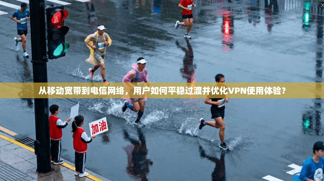 从移动宽带到电信网络,用户如何平稳过渡并优化VPN使用体验? 从移动宽带到电信网络,用户如何平稳过渡并优化VPN使用体验?