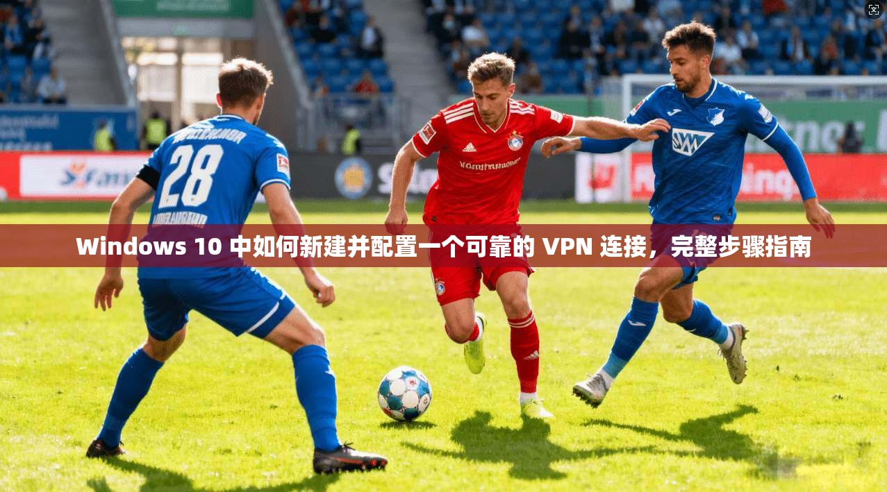 Windows 10 中如何新建并配置一个可靠的 VPN 连接,完整步骤指南 Windows 10 中如何新建并配置一个可靠的 VPN 连接,完整步骤指南