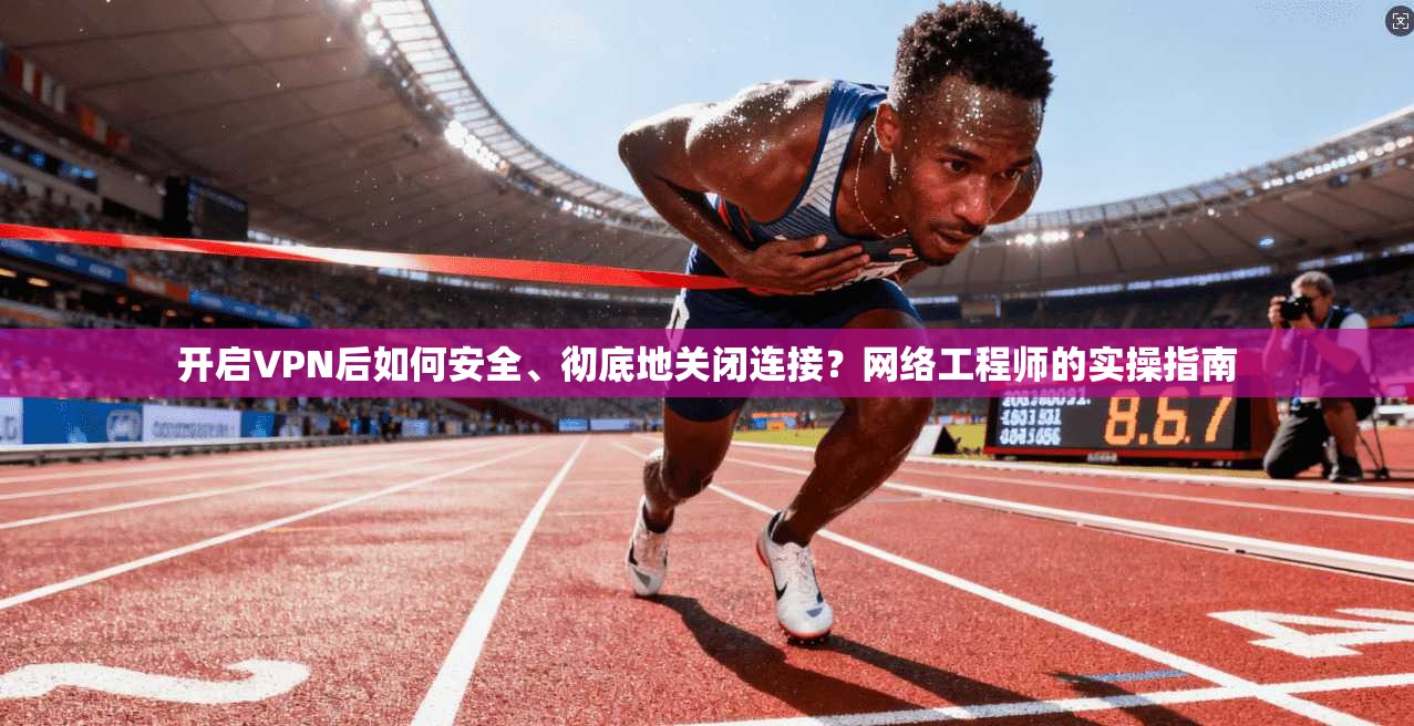 开启VPN后如何安全、彻底地关闭连接？网络工程师的实操指南