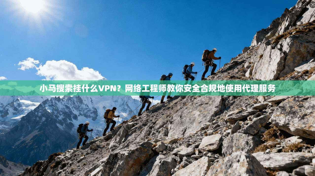 小马搜索挂什么VPN？网络工程师教你安全合规地使用代理服务