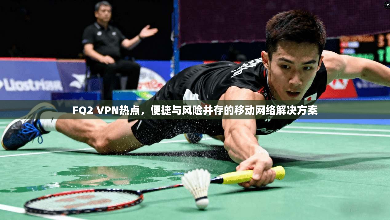 FQ2 VPN热点，便捷与风险并存的移动网络解决方案