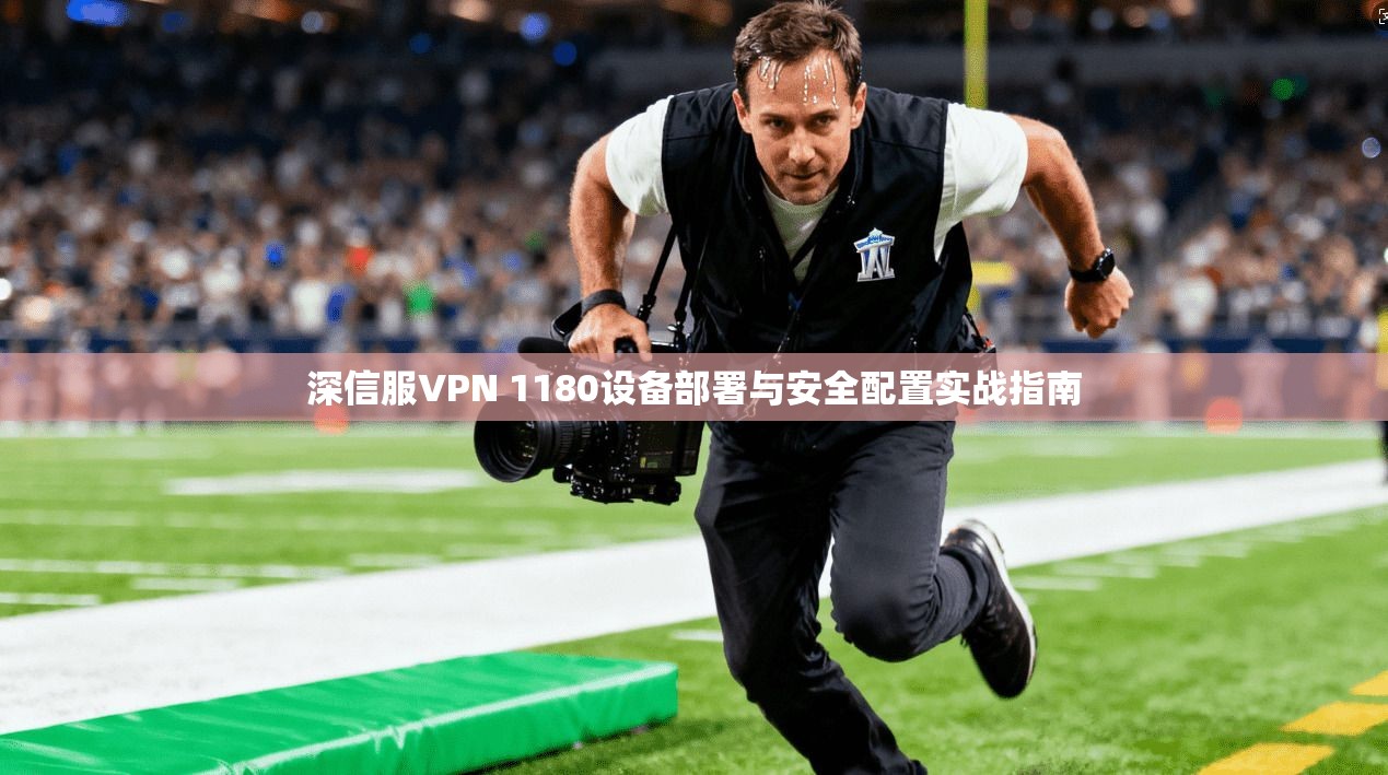 深信服VPN 1180设备部署与安全配置实战指南