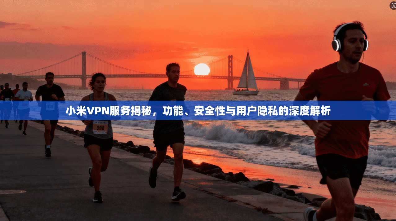 小米VPN服务揭秘,功能、安全性与用户隐私的深度解析 小米VPN服务揭秘,功能、安全性与用户隐私的深度解析