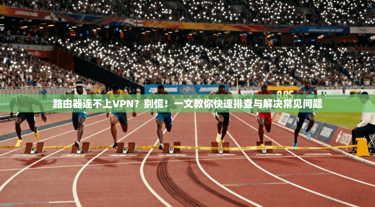 路由器连不上VPN?别慌!一文教你快速排查与解决常见问题