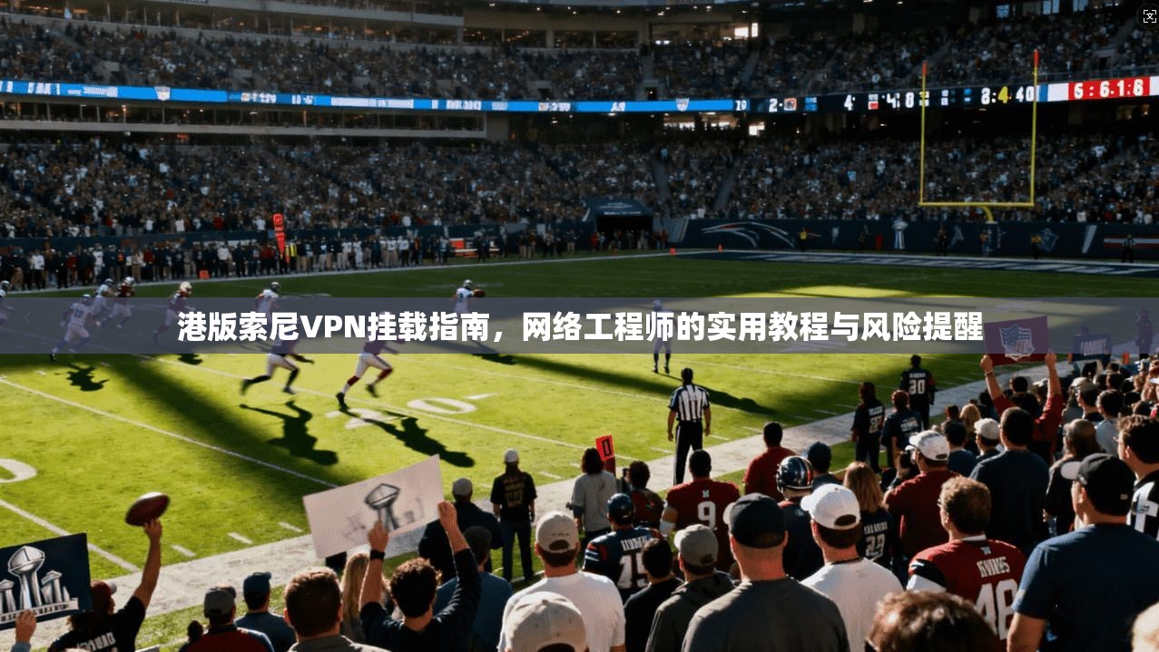 港版索尼VPN挂载指南,网络工程师的实用教程与风险提醒 港版索尼VPN挂载指南,网络工程师的实用教程与风险提醒