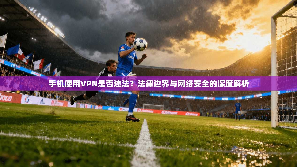 手机使用VPN是否违法?法律边界与网络安全的深度解析 手机使用VPN是否违法?法律边界与网络安全的深度解析