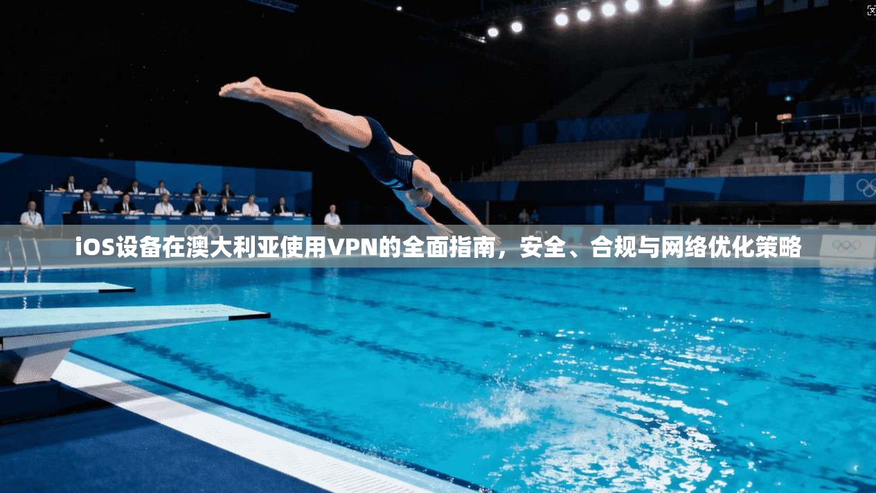 iOS设备在澳大利亚使用VPN的全面指南，安全、合规与网络优化策略