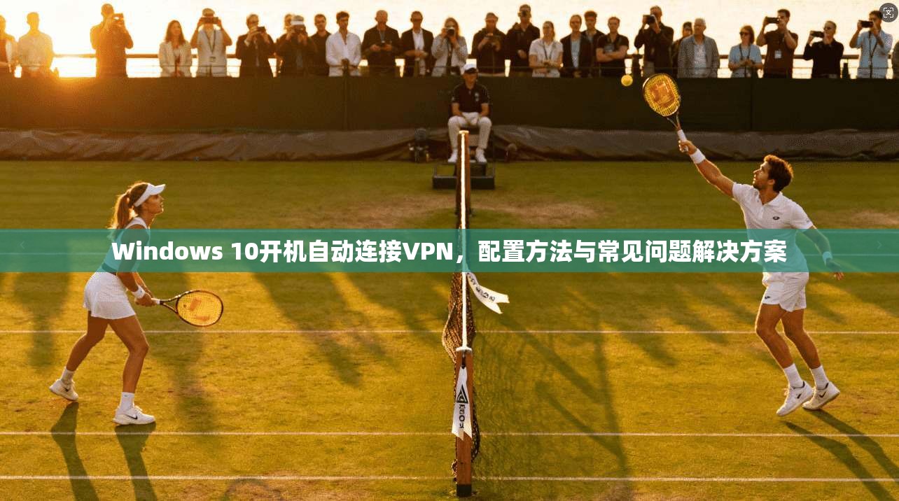 Windows 10开机自动连接VPN，配置方法与常见问题解决方案