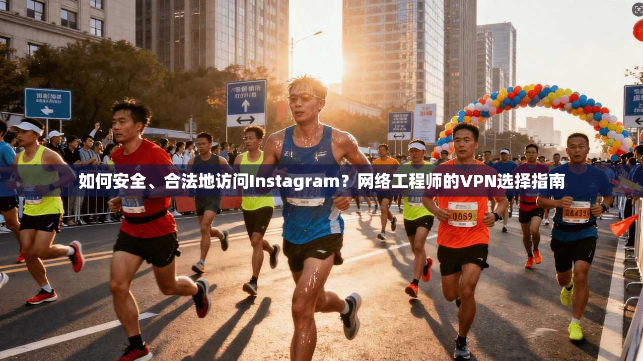 如何安全、合法地访问Instagram？网络工程师的VPN选择指南