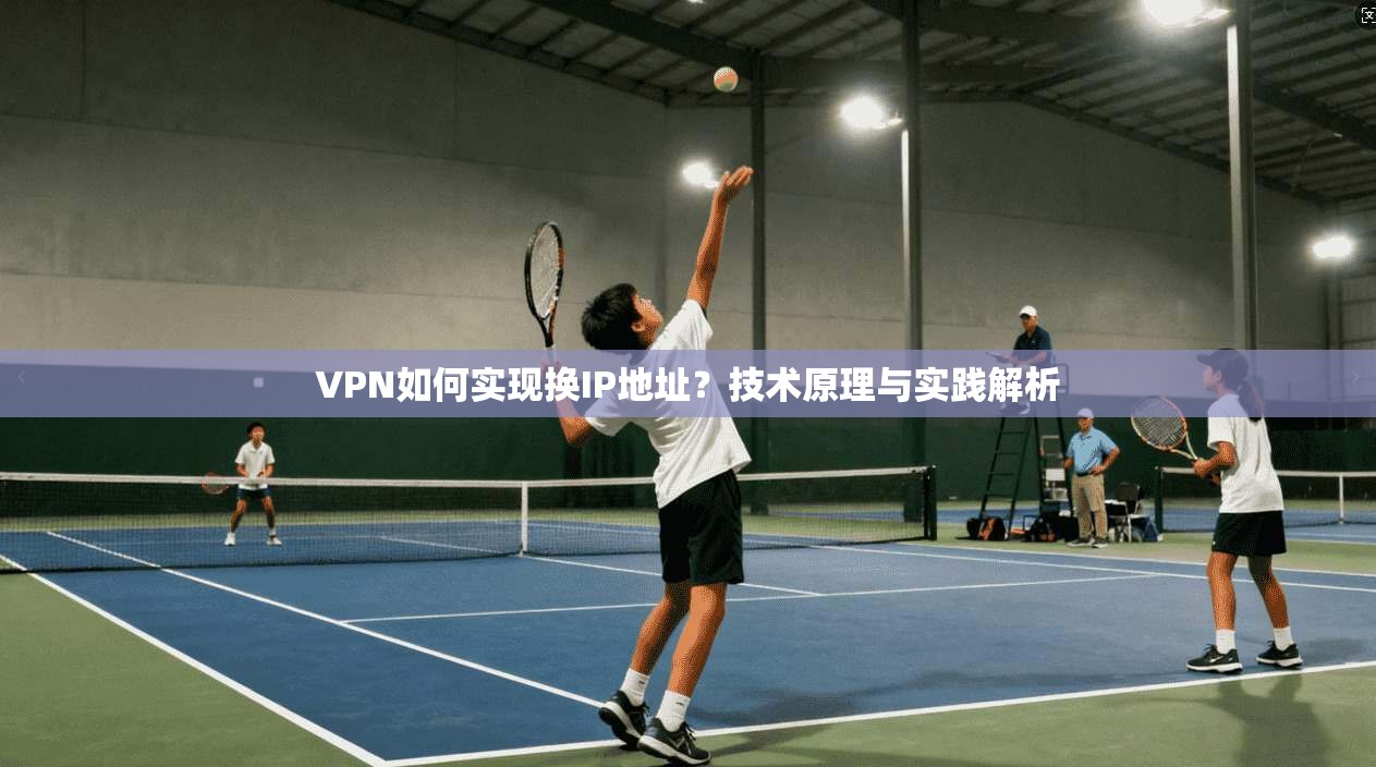 VPN如何实现换IP地址？技术原理与实践解析