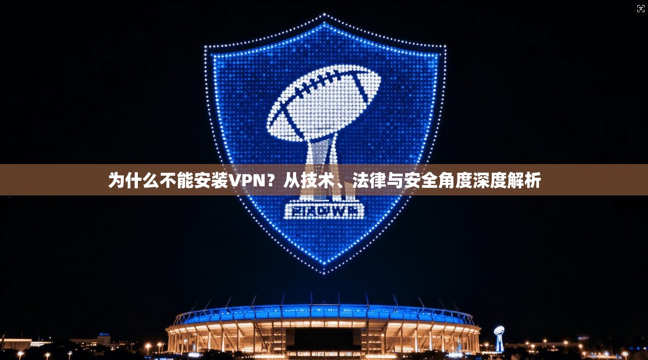 为什么不能安装VPN？从技术、法律与安全角度深度解析