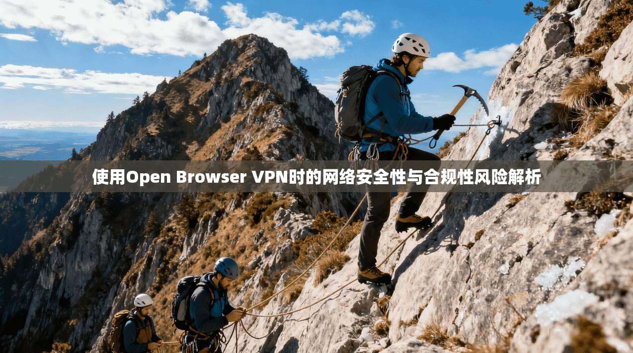 使用Open Browser VPN时的网络安全性与合规性风险解析 使用Open Browser VPN时的网络安全性与合规性风险解析