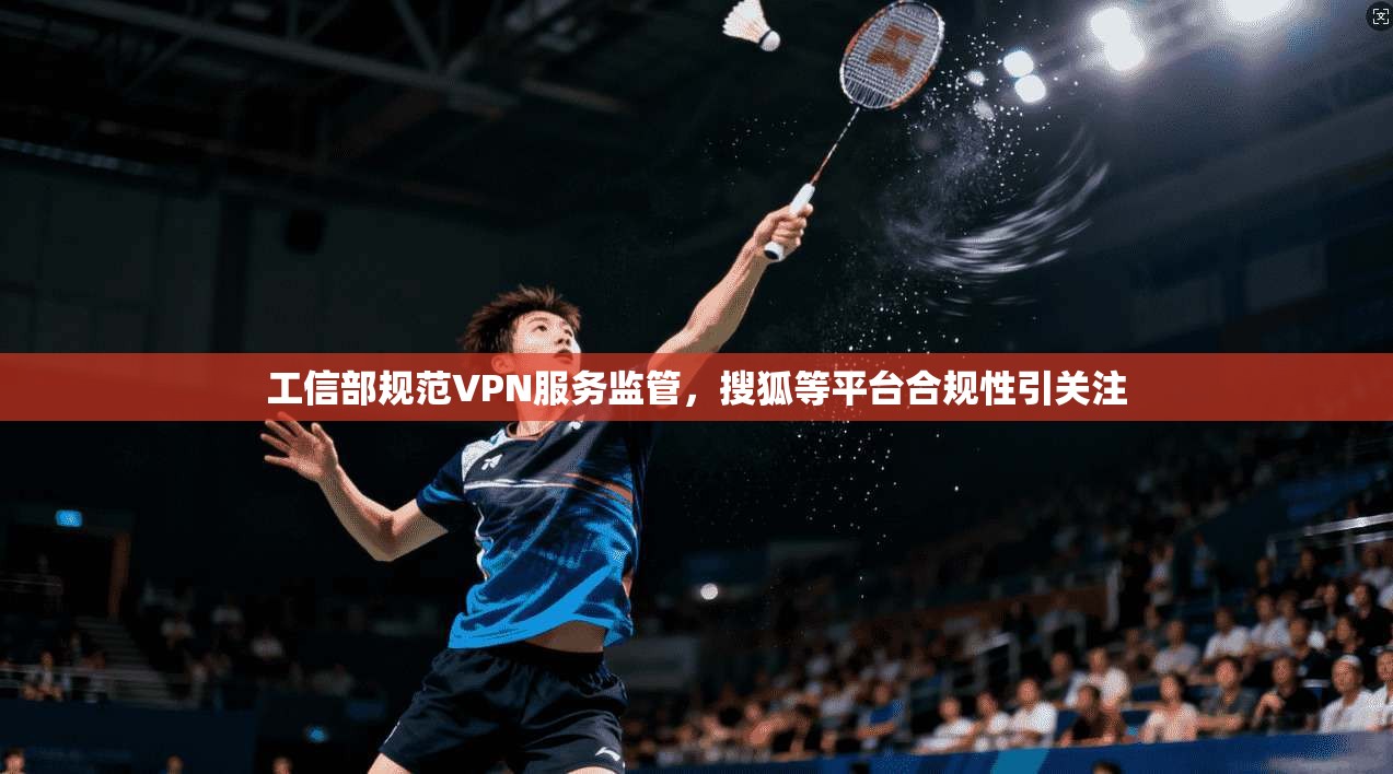 工信部规范VPN服务监管，搜狐等平台合规性引关注