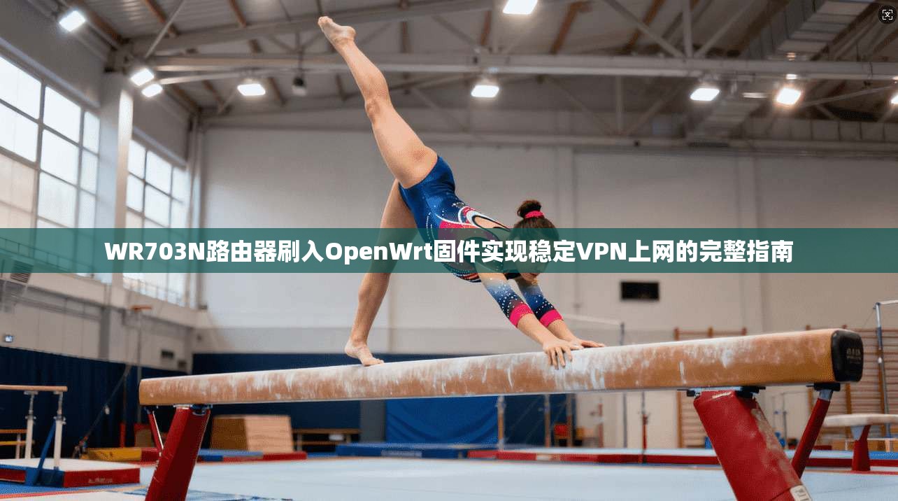 WR703N路由器刷入OpenWrt固件实现稳定VPN上网的完整指南