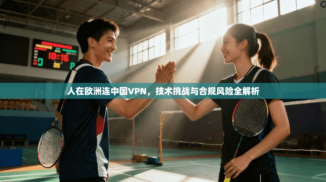 人在欧洲连中国VPN,技术挑战与合规风险全解析 人在欧洲连中国VPN,技术挑战与合规风险全解析