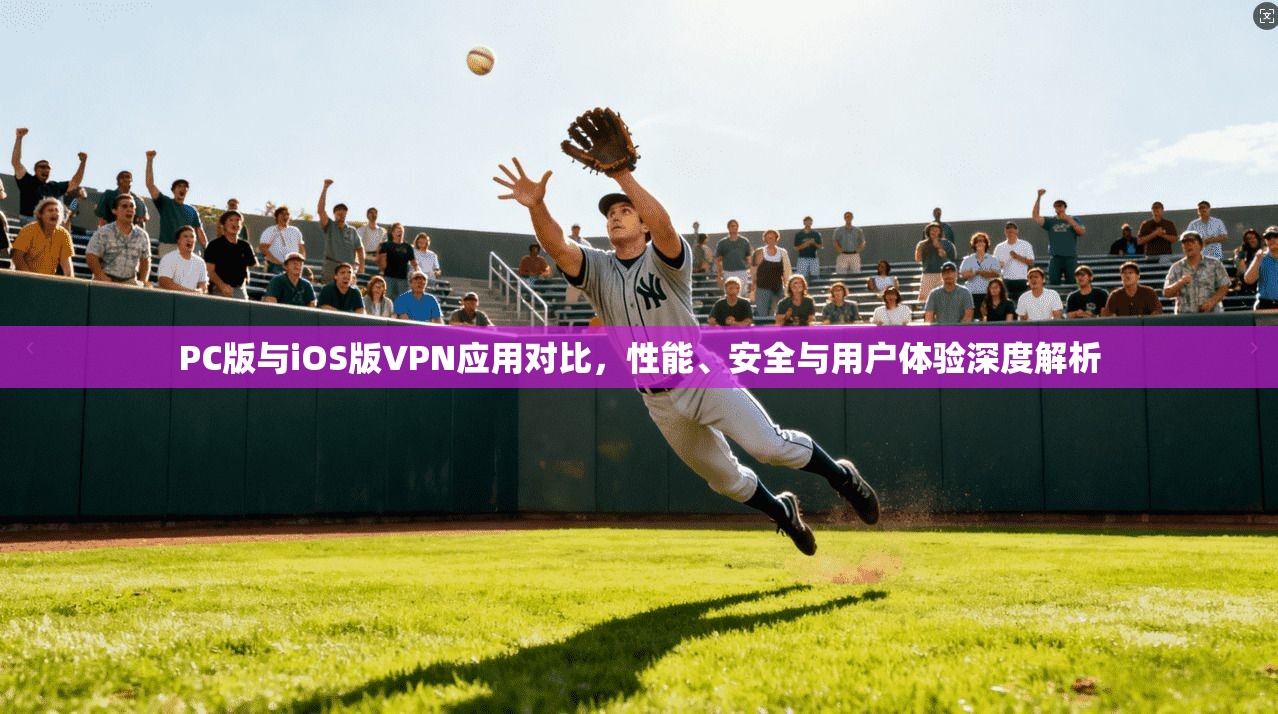 PC版与iOS版VPN应用对比，性能、安全与用户体验深度解析