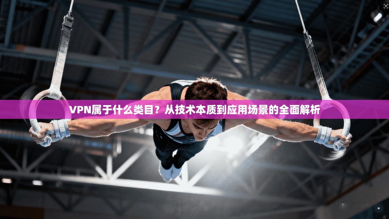 VPN属于什么类目?从技术本质到应用场景的全面解析 VPN属于什么类目?从技术本质到应用场景的全面解析