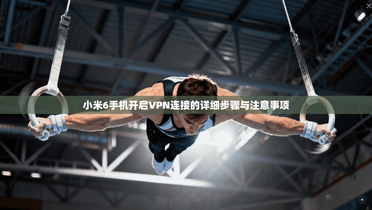 小米6手机开启VPN连接的详细步骤与注意事项